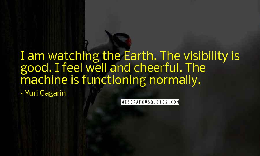 Yuri Gagarin Quotes: I am watching the Earth. The visibility is good. I feel well and cheerful. The machine is functioning normally.