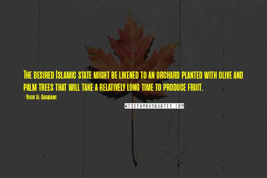 Yusuf Al-Qaradawi Quotes: The desired Islamic state might be likened to an orchard planted with olive and palm trees that will take a relatively long time to produce fruit.