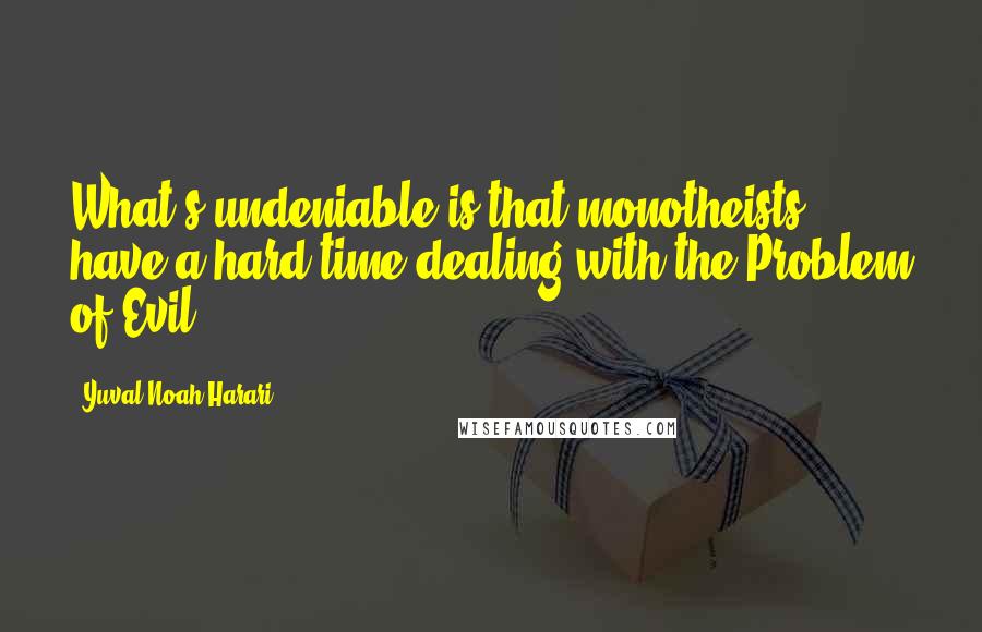 Yuval Noah Harari Quotes: What's undeniable is that monotheists have a hard time dealing with the Problem of Evil.