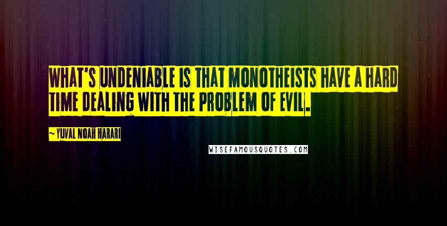 Yuval Noah Harari Quotes: What's undeniable is that monotheists have a hard time dealing with the Problem of Evil.