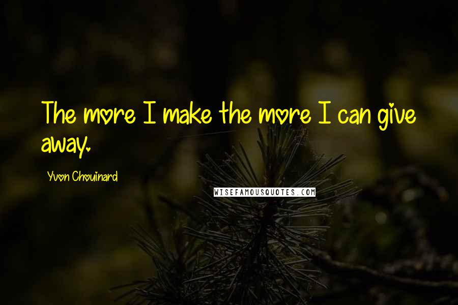 Yvon Chouinard Quotes: The more I make the more I can give away.