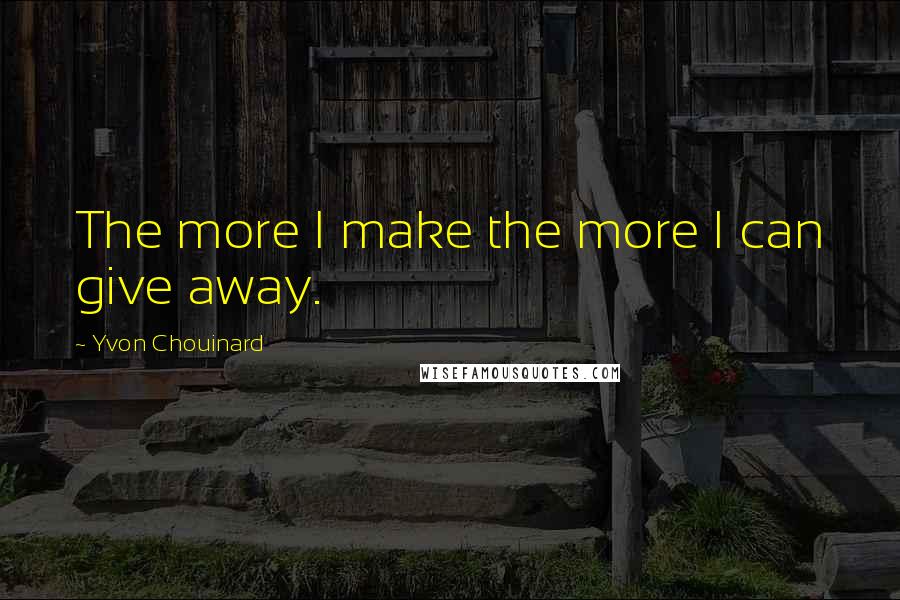 Yvon Chouinard Quotes: The more I make the more I can give away.