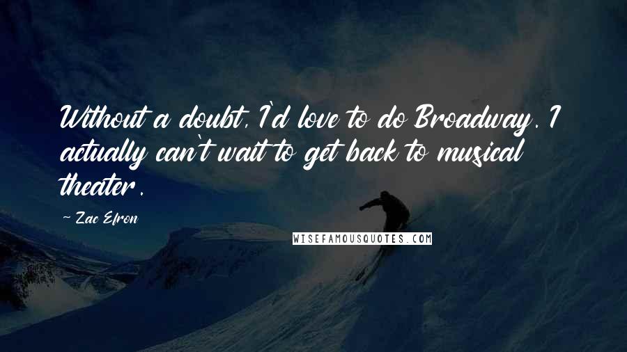 Zac Efron Quotes: Without a doubt, I'd love to do Broadway. I actually can't wait to get back to musical theater.