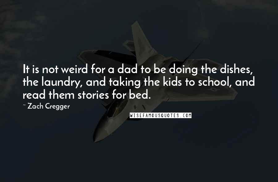 Zach Cregger Quotes: It is not weird for a dad to be doing the dishes, the laundry, and taking the kids to school, and read them stories for bed.