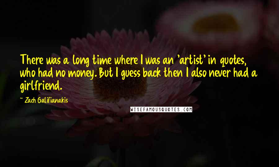 Zach Galifianakis Quotes: There was a long time where I was an 'artist' in quotes, who had no money. But I guess back then I also never had a girlfriend.