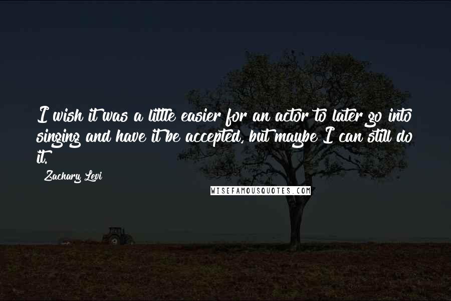 Zachary Levi Quotes: I wish it was a little easier for an actor to later go into singing and have it be accepted, but maybe I can still do it.