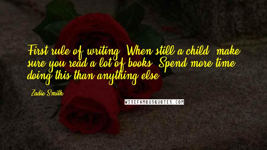 Zadie Smith Quotes: First rule of writing: When still a child, make sure you read a lot of books. Spend more time doing this than anything else.