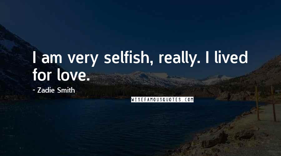 Zadie Smith Quotes: I am very selfish, really. I lived for love.