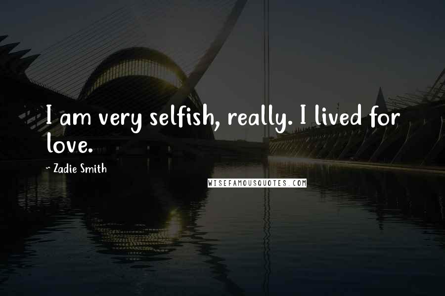 Zadie Smith Quotes: I am very selfish, really. I lived for love.