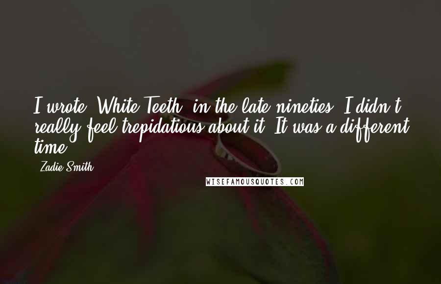 Zadie Smith Quotes: I wrote 'White Teeth' in the late nineties. I didn't really feel trepidatious about it. It was a different time.