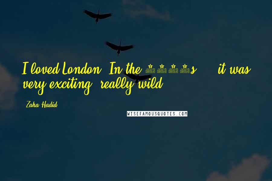 Zaha Hadid Quotes: I loved London. In the 1970s ... it was very exciting, really wild.