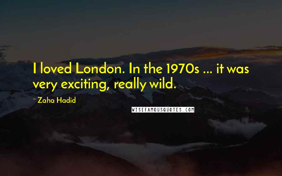 Zaha Hadid Quotes: I loved London. In the 1970s ... it was very exciting, really wild.