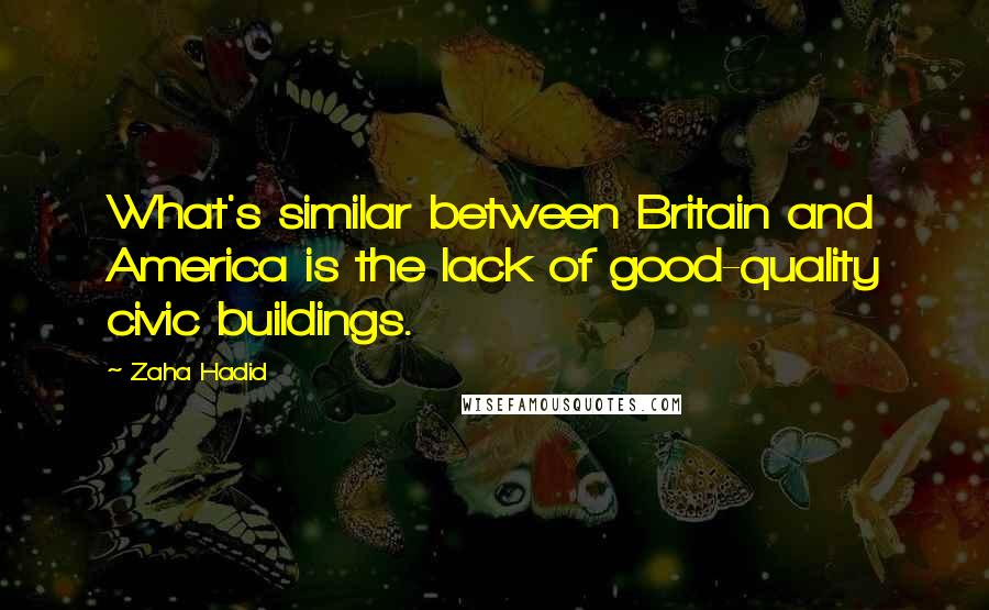 Zaha Hadid Quotes: What's similar between Britain and America is the lack of good-quality civic buildings.