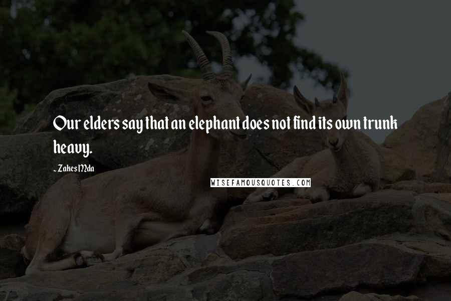 Zakes Mda Quotes: Our elders say that an elephant does not find its own trunk heavy.