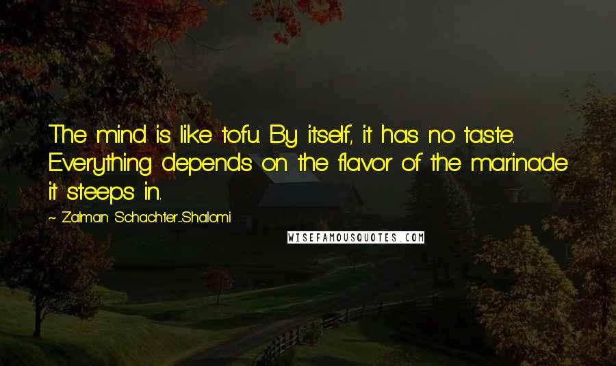 Zalman Schachter-Shalomi Quotes: The mind is like tofu. By itself, it has no taste. Everything depends on the flavor of the marinade it steeps in.