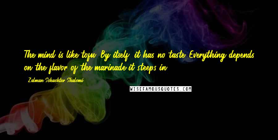 Zalman Schachter-Shalomi Quotes: The mind is like tofu. By itself, it has no taste. Everything depends on the flavor of the marinade it steeps in.