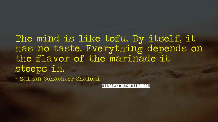 Zalman Schachter-Shalomi Quotes: The mind is like tofu. By itself, it has no taste. Everything depends on the flavor of the marinade it steeps in.