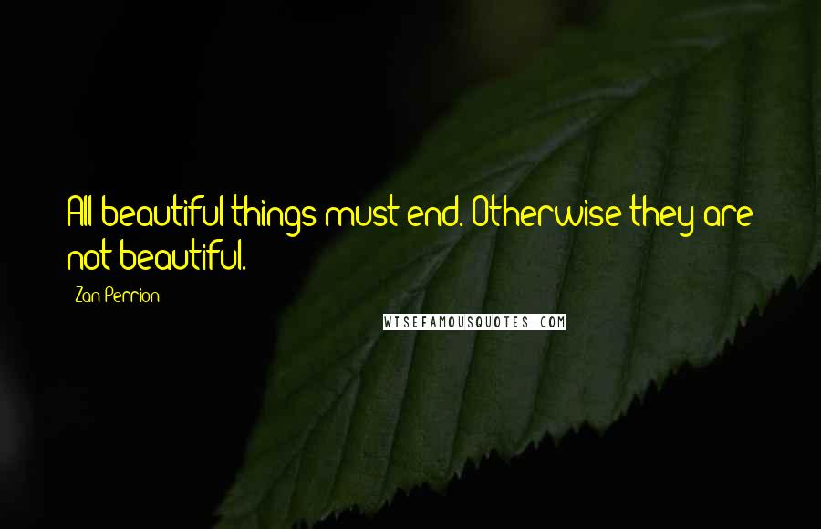 Zan Perrion Quotes: All beautiful things must end. Otherwise they are not beautiful.