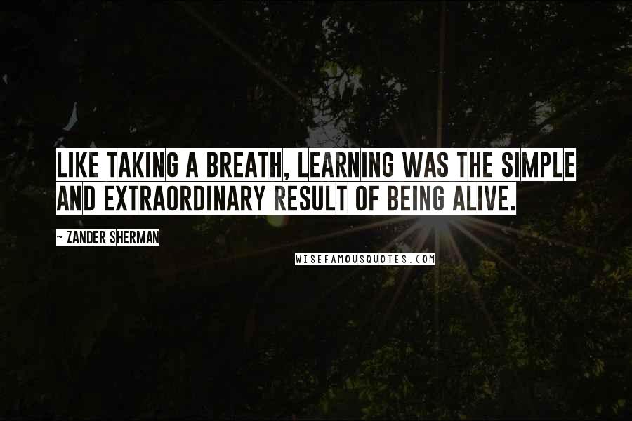 Zander Sherman Quotes: Like taking a breath, learning was the simple and extraordinary result of being alive.