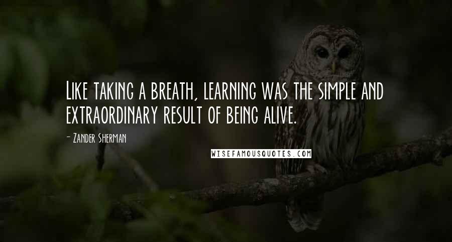 Zander Sherman Quotes: Like taking a breath, learning was the simple and extraordinary result of being alive.