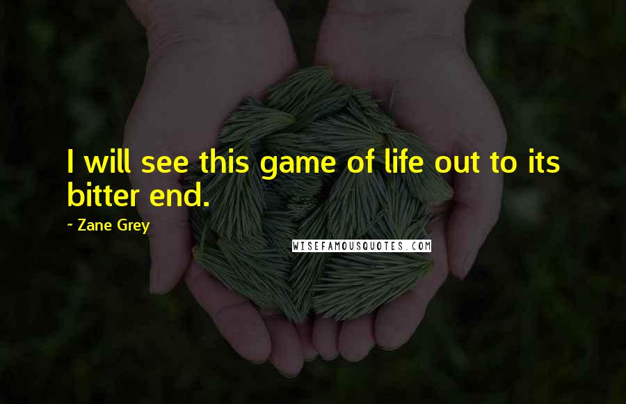 Zane Grey Quotes: I will see this game of life out to its bitter end.