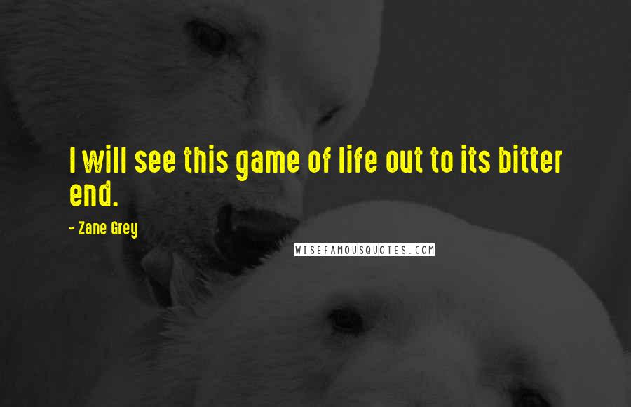 Zane Grey Quotes: I will see this game of life out to its bitter end.