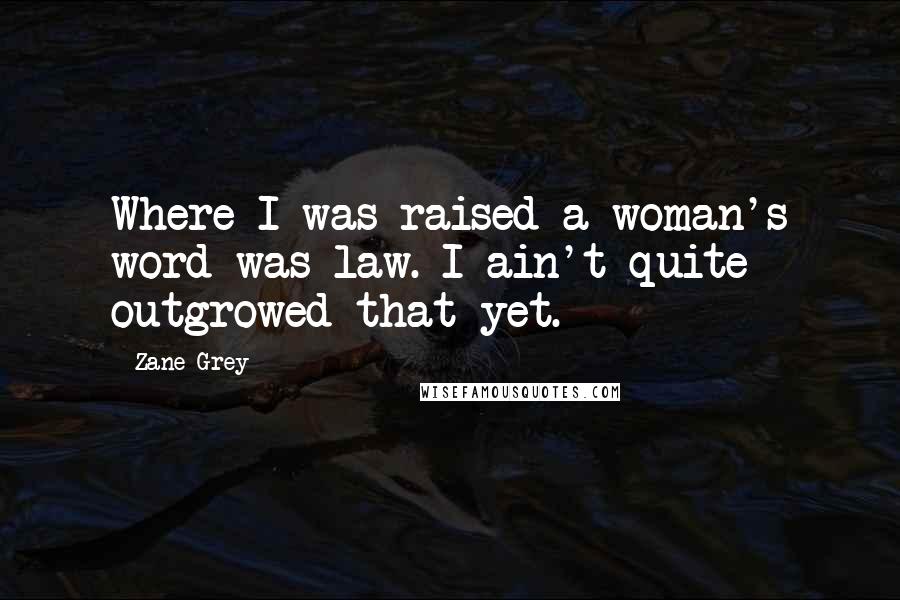 Zane Grey Quotes: Where I was raised a woman's word was law. I ain't quite outgrowed that yet.