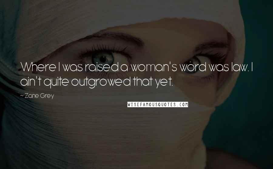 Zane Grey Quotes: Where I was raised a woman's word was law. I ain't quite outgrowed that yet.