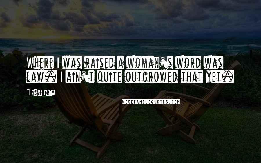 Zane Grey Quotes: Where I was raised a woman's word was law. I ain't quite outgrowed that yet.