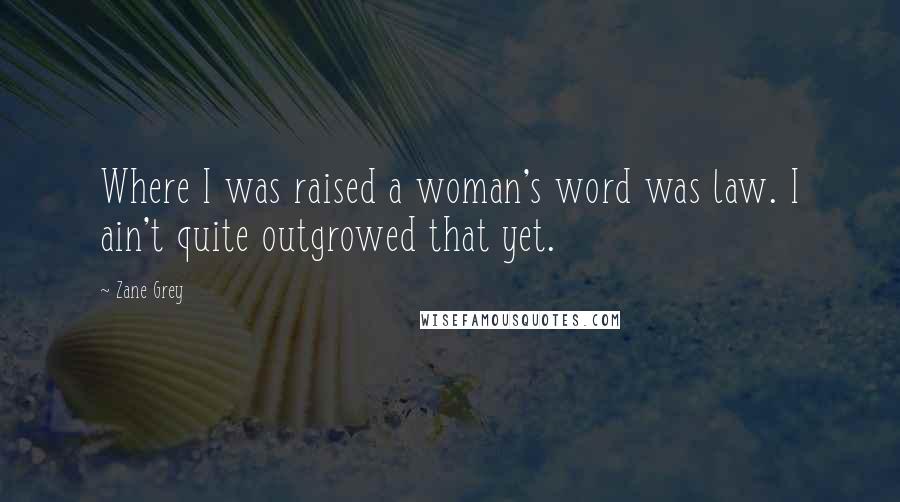 Zane Grey Quotes: Where I was raised a woman's word was law. I ain't quite outgrowed that yet.