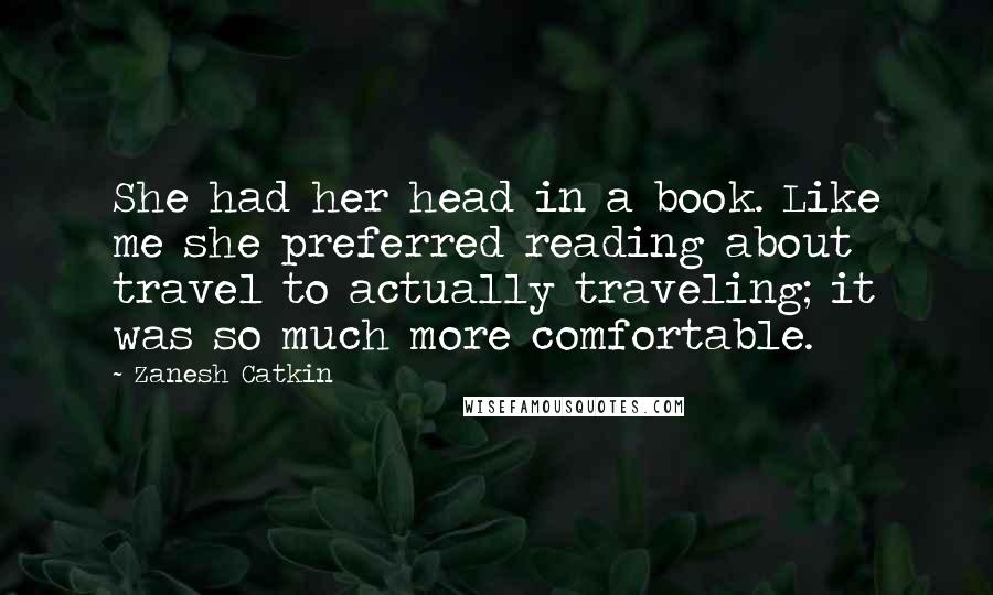 Zanesh Catkin Quotes: She had her head in a book. Like me she preferred reading about travel to actually traveling; it was so much more comfortable.