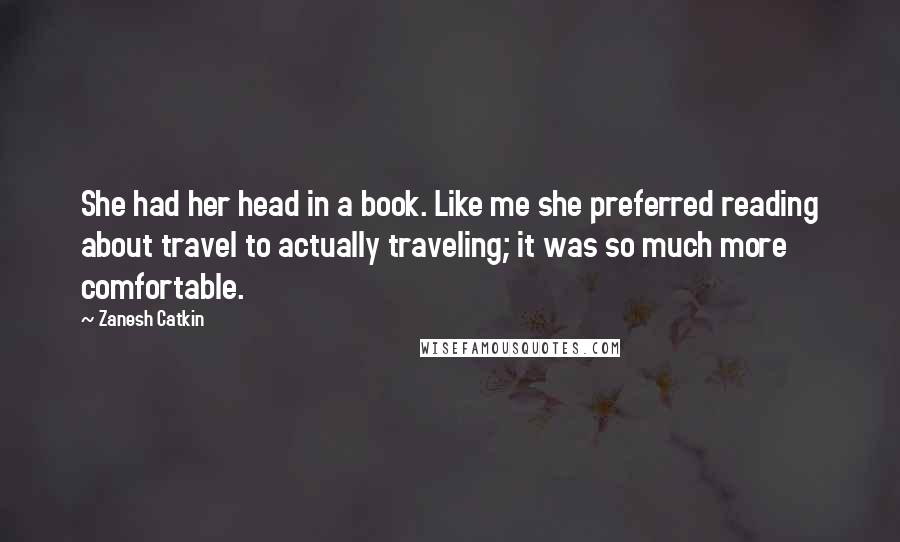 Zanesh Catkin Quotes: She had her head in a book. Like me she preferred reading about travel to actually traveling; it was so much more comfortable.