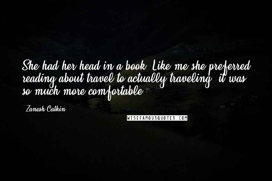 Zanesh Catkin Quotes: She had her head in a book. Like me she preferred reading about travel to actually traveling; it was so much more comfortable.