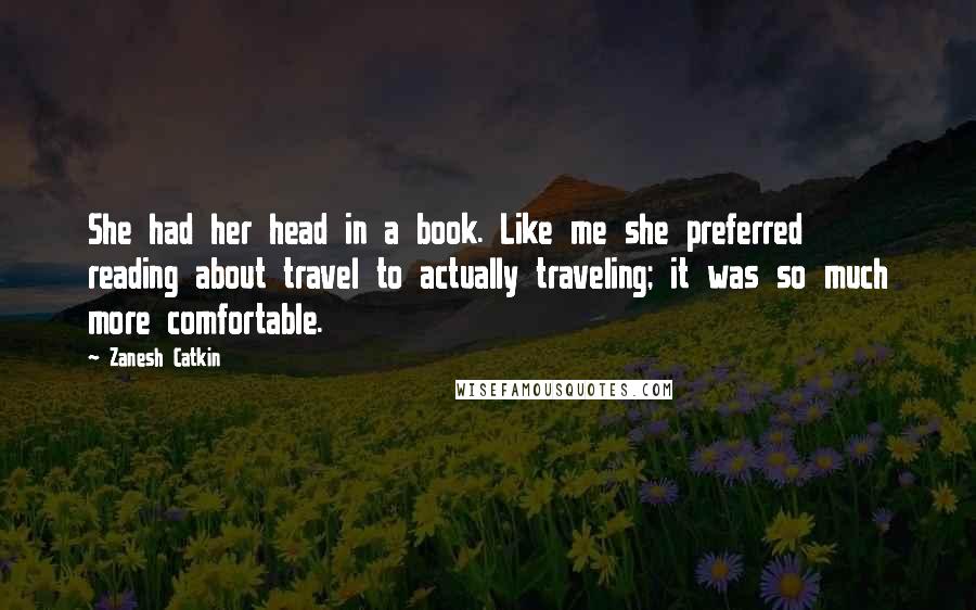 Zanesh Catkin Quotes: She had her head in a book. Like me she preferred reading about travel to actually traveling; it was so much more comfortable.