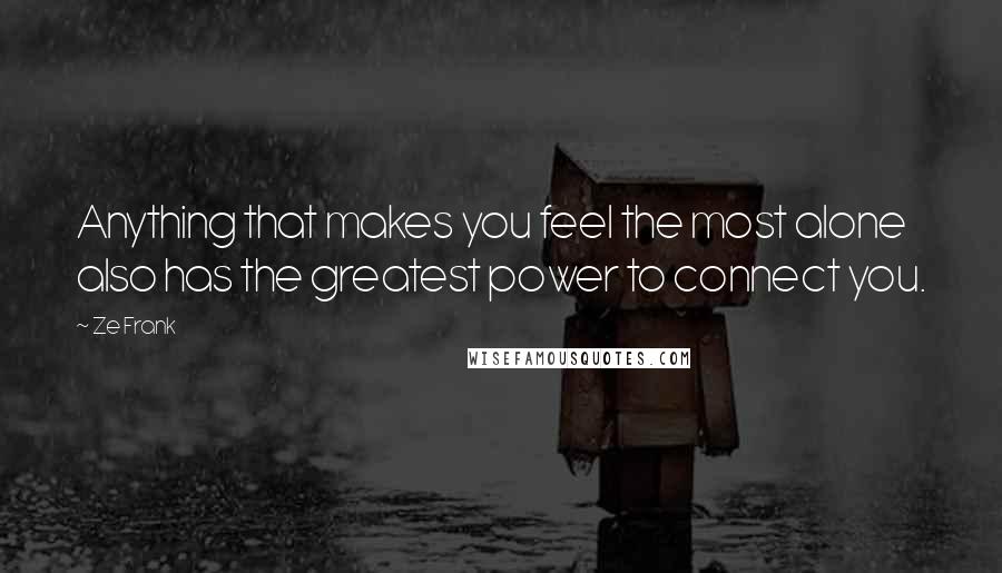 Ze Frank Quotes: Anything that makes you feel the most alone also has the greatest power to connect you.