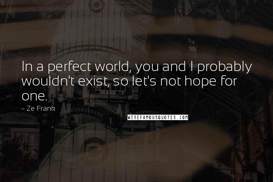 Ze Frank Quotes: In a perfect world, you and I probably wouldn't exist, so let's not hope for one.