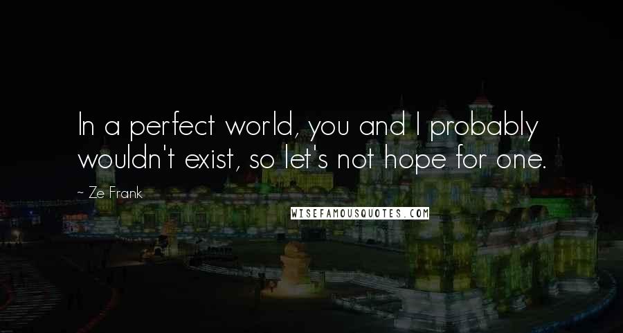 Ze Frank Quotes: In a perfect world, you and I probably wouldn't exist, so let's not hope for one.