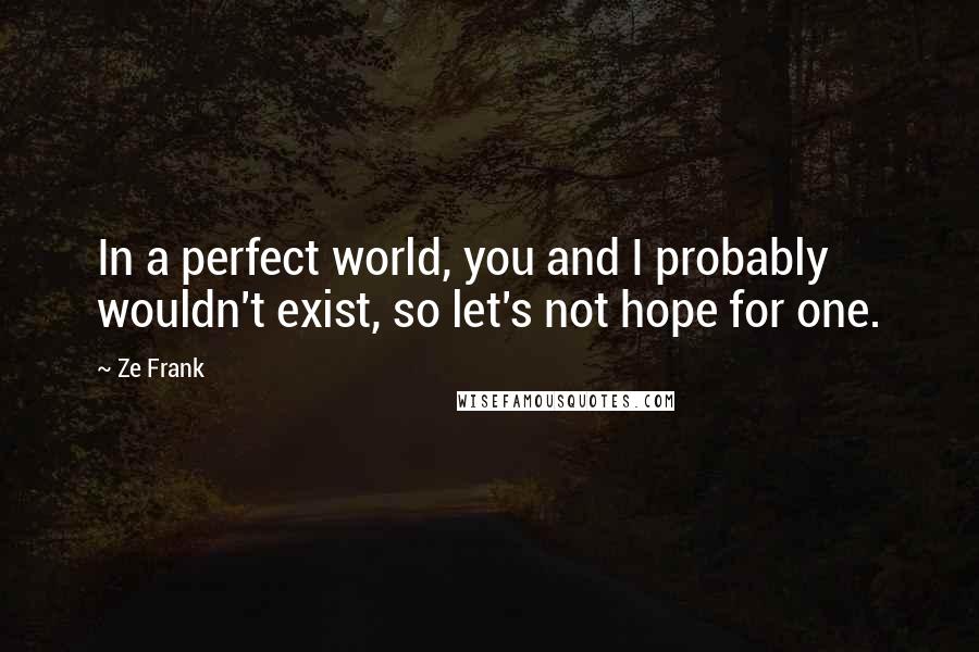 Ze Frank Quotes: In a perfect world, you and I probably wouldn't exist, so let's not hope for one.