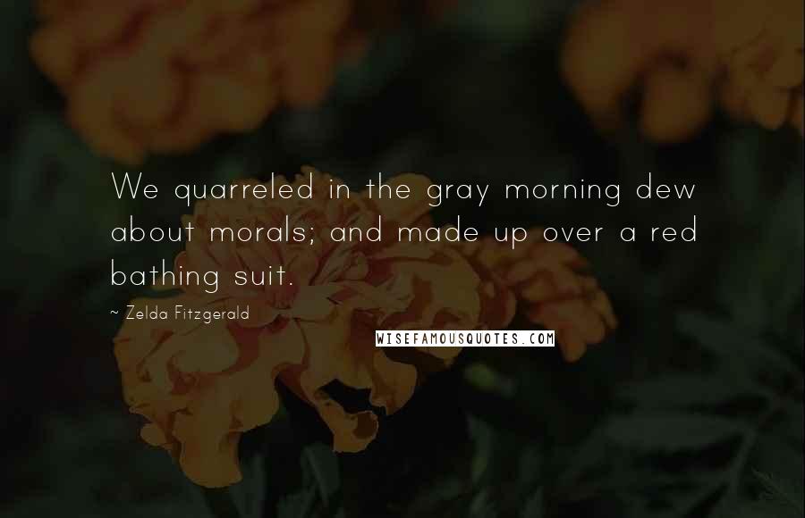 Zelda Fitzgerald Quotes: We quarreled in the gray morning dew about morals; and made up over a red bathing suit.