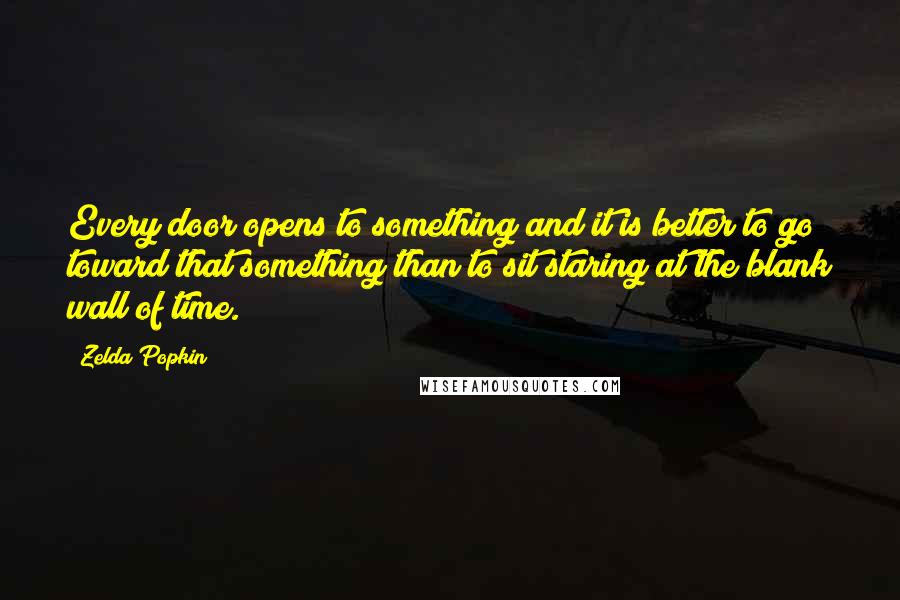 Zelda Popkin Quotes: Every door opens to something and it is better to go toward that something than to sit staring at the blank wall of time.