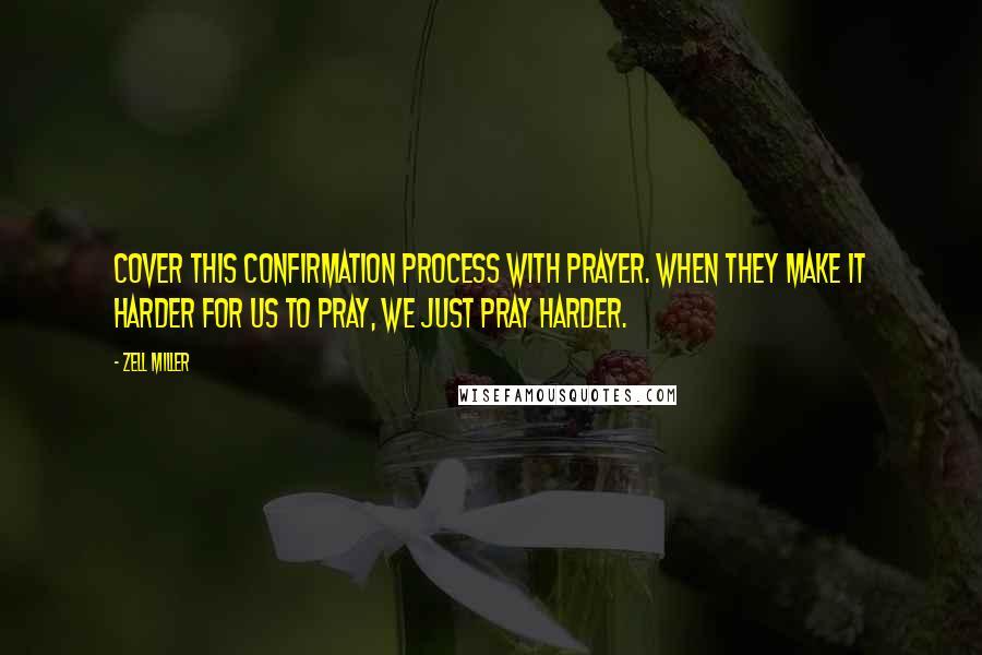 Zell Miller Quotes: Cover this confirmation process with prayer. When they make it harder for us to pray, we just pray harder.