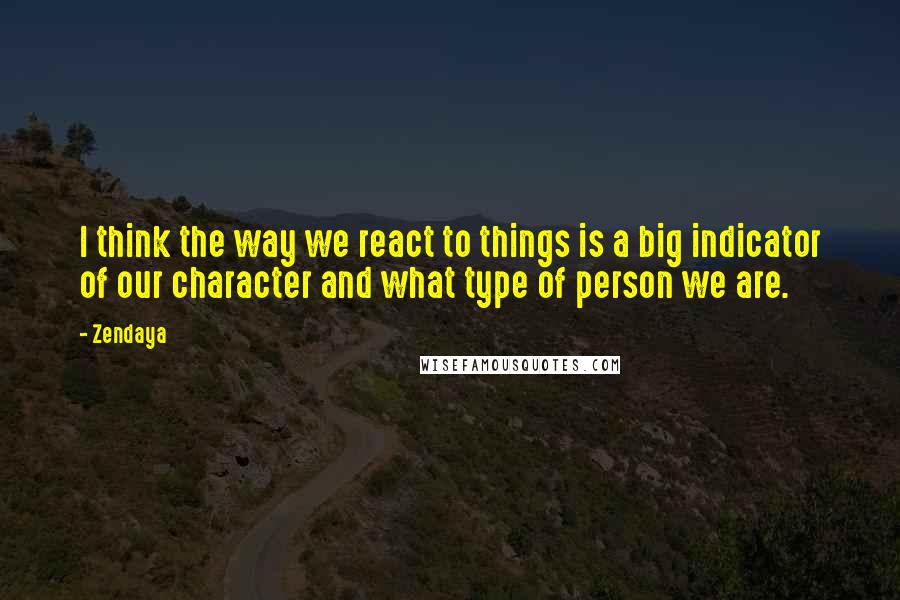 Zendaya Quotes: I think the way we react to things is a big indicator of our character and what type of person we are.