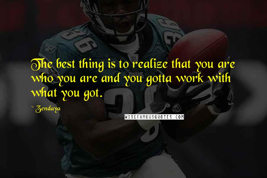 Zendaya Quotes: The best thing is to realize that you are who you are and you gotta work with what you got.