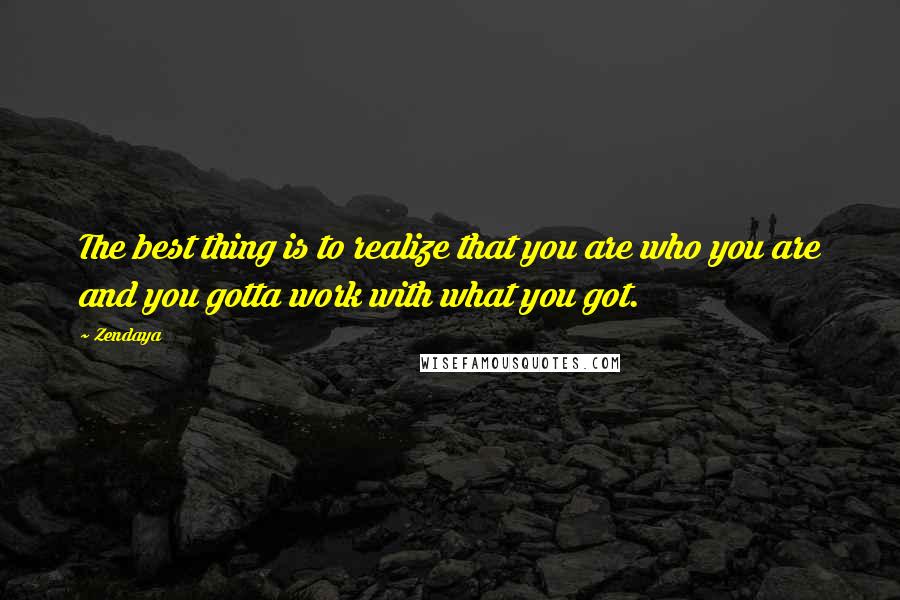 Zendaya Quotes: The best thing is to realize that you are who you are and you gotta work with what you got.