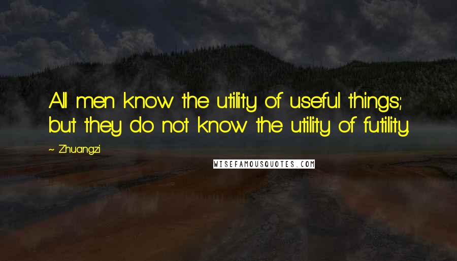 Zhuangzi Quotes: All men know the utility of useful things; but they do not know the utility of futility.