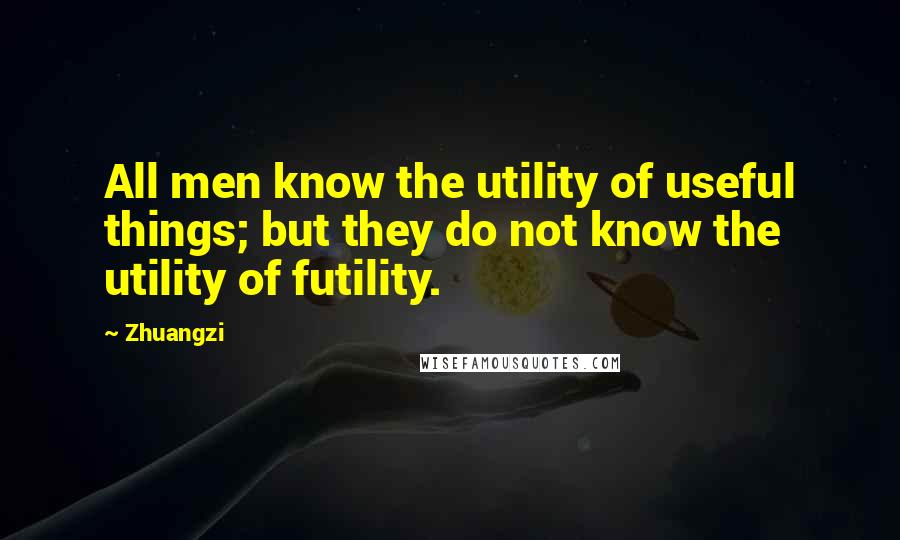 Zhuangzi Quotes: All men know the utility of useful things; but they do not know the utility of futility.