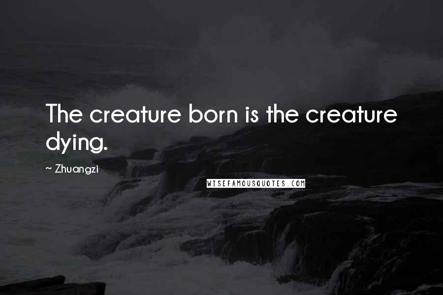 Zhuangzi Quotes: The creature born is the creature dying.