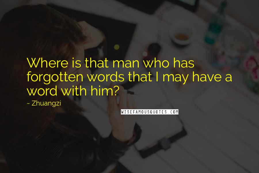 Zhuangzi Quotes: Where is that man who has forgotten words that I may have a word with him?