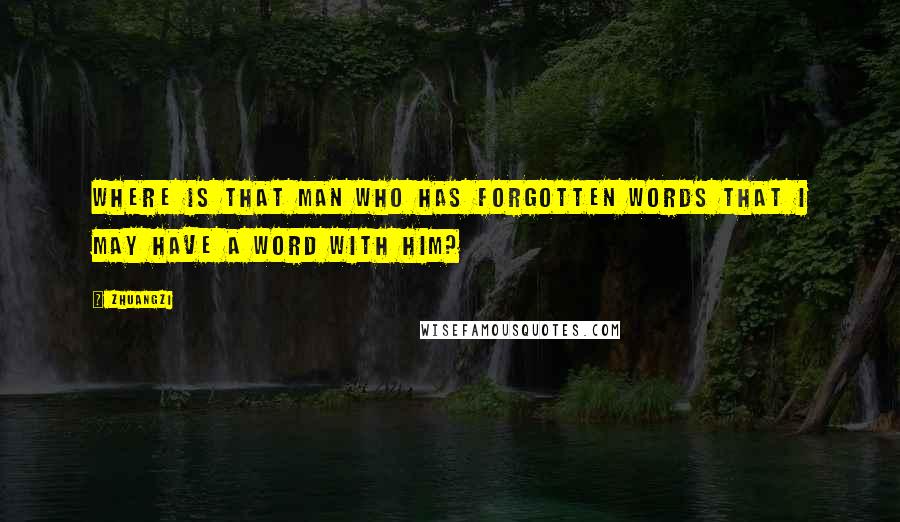 Zhuangzi Quotes: Where is that man who has forgotten words that I may have a word with him?