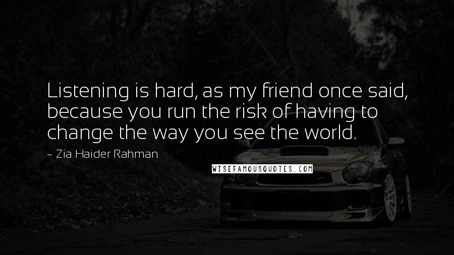 Zia Haider Rahman Quotes: Listening is hard, as my friend once said, because you run the risk of having to change the way you see the world.